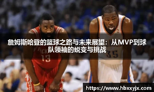 詹姆斯哈登的篮球之路与未来展望：从MVP到球队领袖的蜕变与挑战
