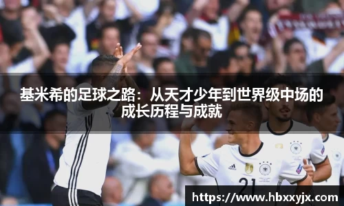 基米希的足球之路：从天才少年到世界级中场的成长历程与成就